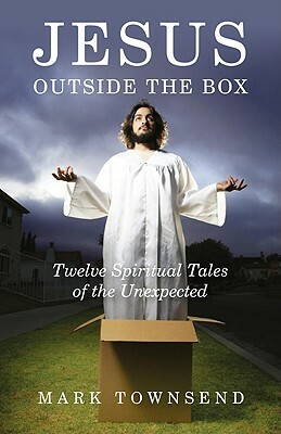 Jesus Outside the Box: Twelve Spiritual Tales of the Unexpected by Mark Townsend