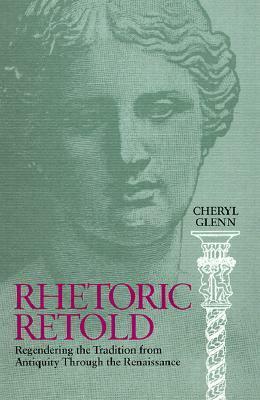 Rhetoric Retold: Regendering the Tradition from Antiquity Through the Renaissance by Cheryl Glenn