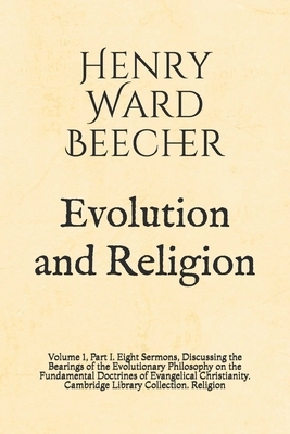 Evolution and Religion: Volume 1, Part I. Eight Sermons, Discussing the Bearings of the Evolutionary Philosophy on the Fundamental Doctrines o by Henry Ward Beecher