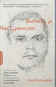 Butterfly in the Typewriter: The Short, Tragic Life of John Kennedy Toole and the Remarkable Story of A Confederacy of Dunces by Cory MacLauchlin