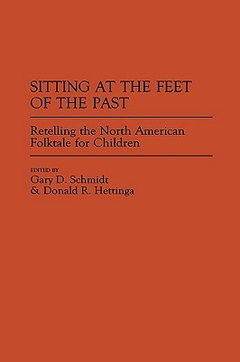 Sitting at the Feet of the Past: Retelling the North American Folktale for Children by Donald R. Hettinga, Gary D. Schmidt