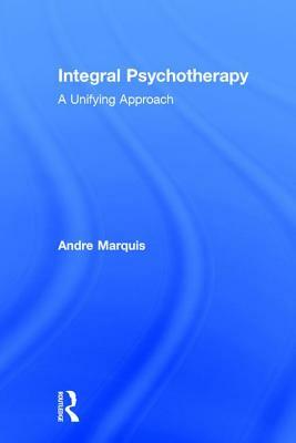 Integral Psychotherapy: A Unifying Approach by Andre Marquis