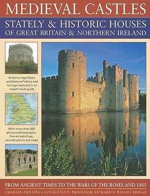 Medieval Castles Stately & Historic Houses of Great Britain & Northern Ireland: From Ancient Times to the Wars of the Roses and 1485 by Charles Phillips, Richard Wilson