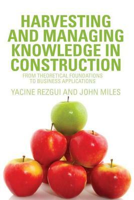 Harvesting and Managing Knowledge in Construction: From Theoretical Foundations to Business Applications by John Miles, Yacine Rezgui