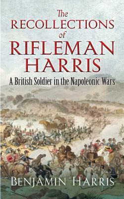 The Recollections of Rifleman Harris: A British Soldier in the Napoleonic Wars by Benjamin Harris