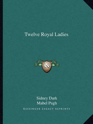 Twelve Royal Ladies by Mabel Pugh, Sidney Dark