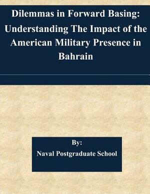 Dilemmas in Forward Basing: Understanding The Impact of the American Military Presence in Bahrain by Naval Postgraduate School