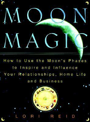 Moon Magic: How to Use the Moon's Phases to Inspire and Influence Your Relationships, Home Life, and Business by Lori Reid