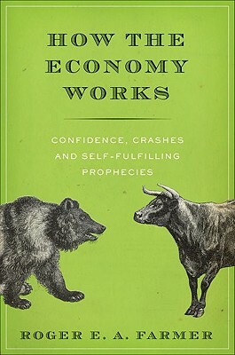 How the Economy Works: Confidence, Crashes and Self-Fulfilling Prophecies by Roger E. a. Farmer