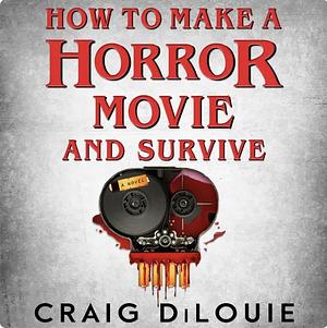 How to Make a Horror Movie and Survive by Craig DiLouie