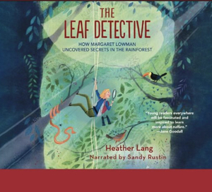 The Leaf Detective: How Margaret Lowman Uncovered Secrets in the Rainforest by Heather Lang