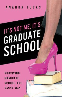 It's Not Me, It's Graduate School: Surviving Graduate School the Sassy Way by Amanda Lucas