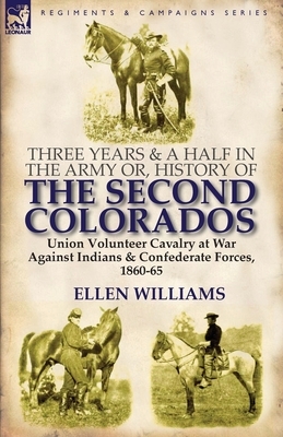 Three Years and a Half in the Army or, History of the Second Colorados-Union Volunteer Cavalry at War Against Indians & Confederate Forces, 1860-65 by Ellen Williams