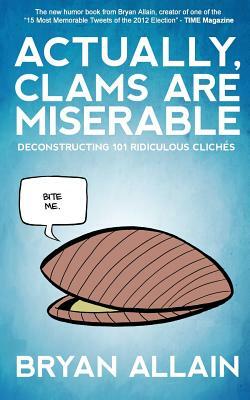 Actually, Clams Are Miserable: Deconstructing 101 Ridiculous Clichés by Bryan Allain