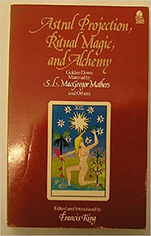 Astral Projection, Ritual Magic, and Alchemy: Golden Dawn Material by S.L. MacGregor Mathers and Others by Franics X. King, R.A. Gilbert, S.L. MacGregor Mathers