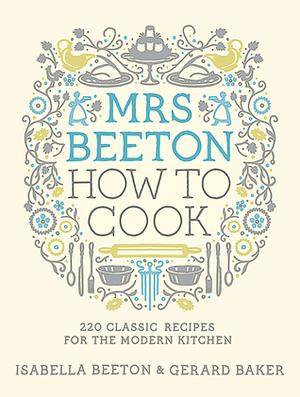 Mrs Beeton's How to Cook: 220 Classic Recipes for the Modern Kitchen by Gerard Baker, Isabella Beeton