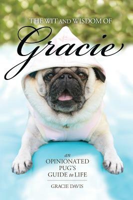 The Wit and Wisdom of Gracie: An Opinionated Pug's Guide to Life by Gracie Davis