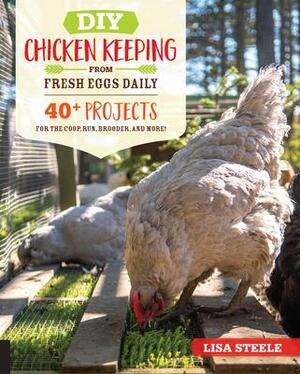 DIY Chicken Keeping Projects from Fresh Eggs Daily: 40+ Fun Step-by-Step Building Ideas for Your Coop, Run, and Brooder by Lisa Steele, Lisa Steele