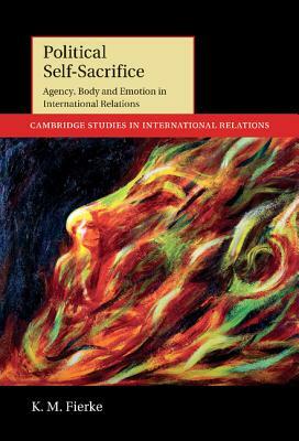 Political Self-Sacrifice: Agency, Body and Emotion in International Relations by K. M. Fierke