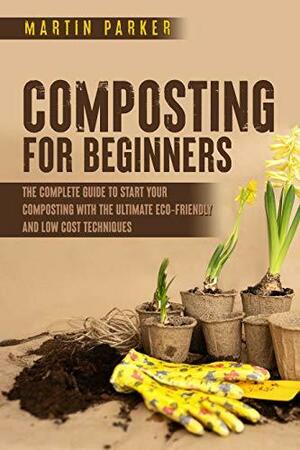 Composting For Beginners: The Complete Guide to Start Your Composting With the Ultimate Eco-Friendly and Low Cost Techniques by Martin Parker