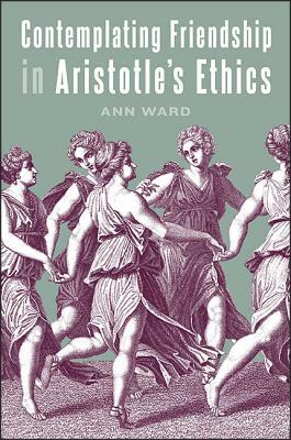 Contemplating Friendship in Aristotle's Ethics by Ann Ward