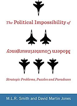 The Political Impossibility of Modern Counterinsurgency: Strategic Problems, Puzzles, and Paradoxes by David Martin Jones, M.L.R. Smith