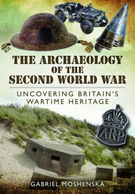 The Archaeology of the Second World War: Uncovering Britain's Wartime Heritage by Gabriel Moshenska