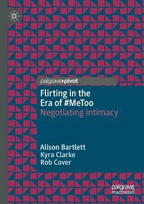 Flirting in the Era of #MeToo: Negotiating Intimacy by Alison Bartlett, Rob Cover, Kyra Clarke