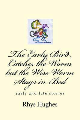 The Early Bird Catches the Worm but the Wise Worm Stays in Bed by Rhys Hughes