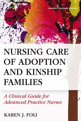 Nursing Care of Adoption and Kinship Families: A Clinical Guide for Advanced Practice Nurses by Karen J. Foli