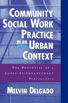 Community Social Work Practice in an Urban Context: The Potential of a Capacity-Enhancement Perspective by Melvin Delgado