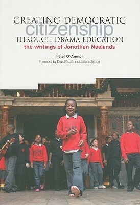 Creating Democractic Citizenship Through Drama Education: The Writings of Jonothan Neelands by Peter O'Connor, David Booth, Juliana Sexton