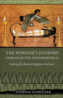 The Sungod's Journey Through the Netherworld: Reading the Ancient Egyptian Amduat by Andreas Schweizer