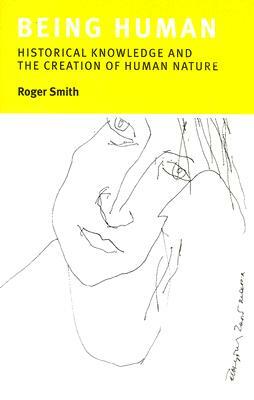 Being Human: Historical Knowledge and the Creation of Human Nature by Roger Smith