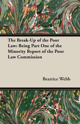 The Break-Up of the Poor Law: Being Part One of the Minority Report of the Poor Law Commission by Beatrice Webb, Sidney Webb