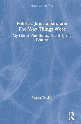 Politics, Journalism, and the Way Things Were: My Life at the Times, the Hill, and Politico by Martin Tolchin