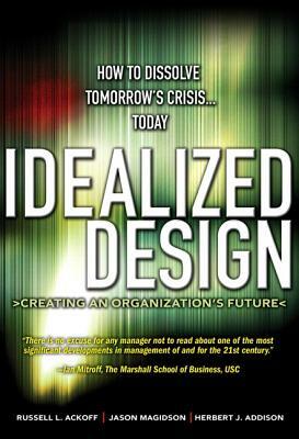 Idealized Design: Creating an Organization's Future by Russell Ackoff, Herbert Addison, Jason Magidson