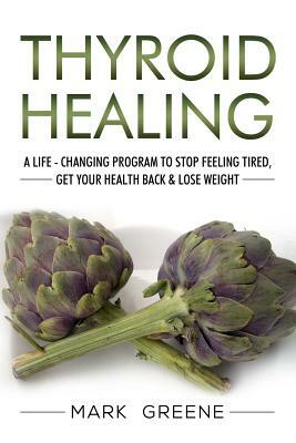 Thyroid Healing: A Life - Changing Program to Stop Feeling Tired, Get Your Healt by Mark Greene