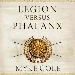 Legion Versus Phalanx: The Epic Struggle for Infantry Supremacy in the Ancient World by Myke Cole