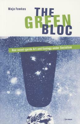 Green Bloc: Neo-Avant-Garde Art and Ecology Under Socialism by Maja Fowkes