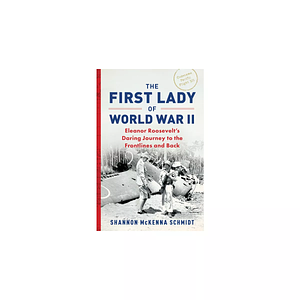 The First Lady of World War II: Eleanor Roosevelt's Daring Journey to the Frontlines and Back by Shannon McKenna Schmidt