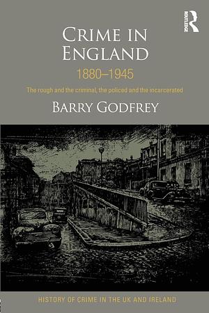 Crime in England 1880-1945: The rough and the criminal, the policed and the incarcerated by Barry S. Godfrey