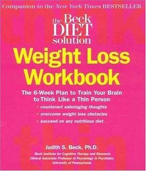 Beck Diet Solution Weight Loss Workbook: The 6-week Plan to Train Your Brain to Think Like a Thin Person by Judith S. Beck, Judith S. Beck