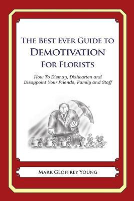 The Best Ever Guide to Demotivation for Florists: How To Dismay, Dishearten and Disappoint Your Friends, Family and Staff by Mark Geoffrey Young