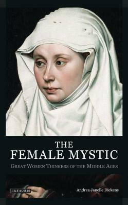 The Female Mystic: Great Women Thinkers of the Middle Ages by Andrea Janelle Dickens
