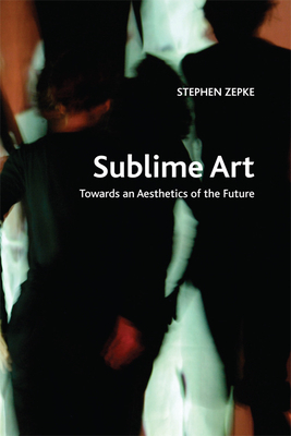 Sublime Art: Towards an Aesthetics of the Future by Stephen Zepke