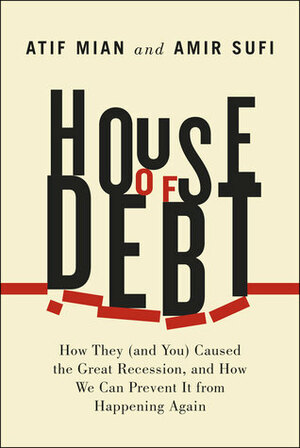 House of Debt: How They (and You) Caused the Great Recession, and How We Can Prevent It from Happening Again by Atif Mian