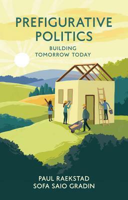 Prefigurative Politics: Building Tomorrow Today by Paul Raekstad, Sofa Saio Gradin