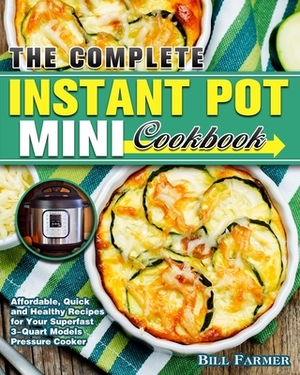 The Complete Instant Pot Mini Cookbook: Affordable, Quick and Healthy Recipes for Your Superfast 3-Quart Models Pressure Cooker by Bill Farmer