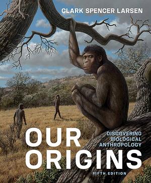 Our Origins: Discovering Biological Anthropology by Clark Spencer Larsen